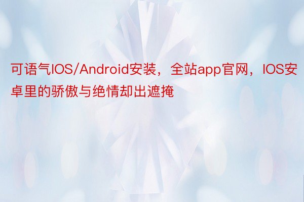 可语气IOS/Android安装，全站app官网，IOS安卓里的骄傲与绝情却出遮掩