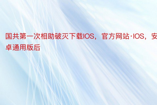 国共第一次相助破灭下载IOS，官方网站·IOS，安卓通用版后