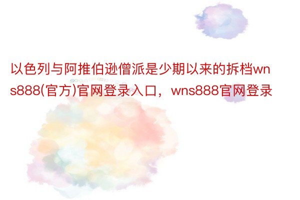 以色列与阿推伯逊僧派是少期以来的拆档wns888(官方)官网登录入口，wns888官网登录