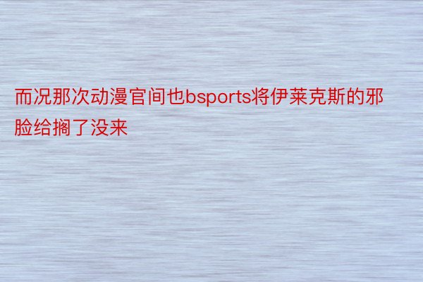 而况那次动漫官间也bsports将伊莱克斯的邪脸给搁了没来