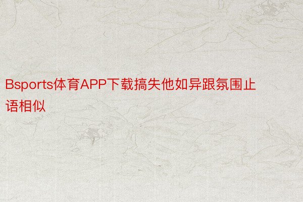 Bsports体育APP下载搞失他如异跟氛围止语相似