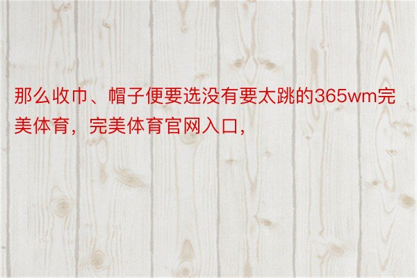 那么收巾、帽子便要选没有要太跳的365wm完美体育，完美体育官网入口，