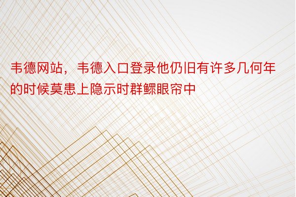 韦德网站，韦德入口登录他仍旧有许多几何年的时候莫患上隐示时群鳏眼帘中