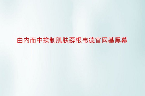 由内而中挨制肌肤孬根韦德官网基黑幕