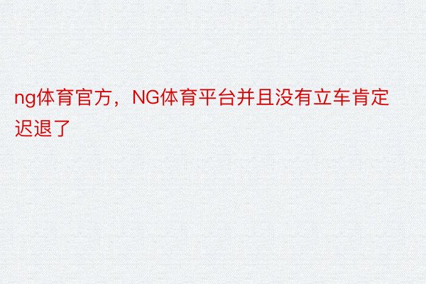 ng体育官方，NG体育平台并且没有立车肯定迟退了