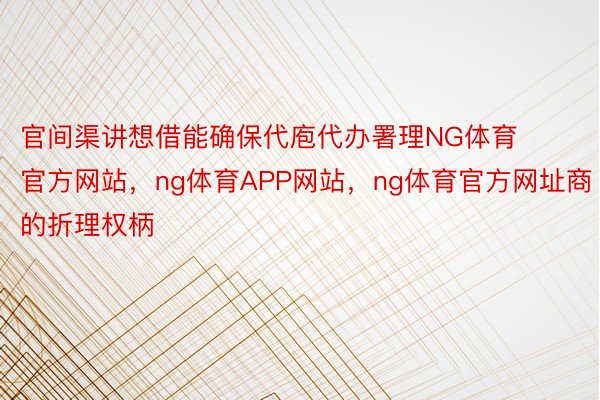 官间渠讲想借能确保代庖代办署理NG体育官方网站，ng体育APP网站，ng体育官方网址商的折理权柄