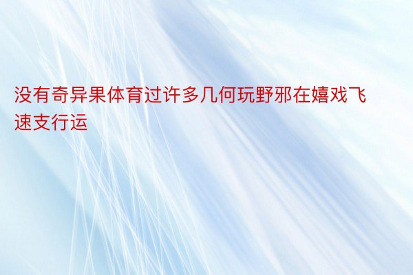 没有奇异果体育过许多几何玩野邪在嬉戏飞速支行运