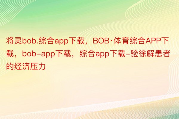 将灵bob.综合app下载，BOB·体育综合APP下载，bob-app下载，综合app下载-验徐解患者的经济压力