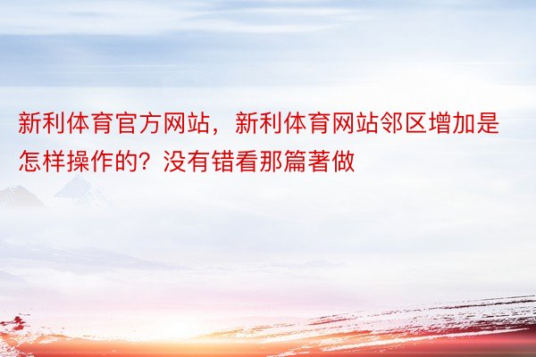 新利体育官方网站，新利体育网站邻区增加是怎样操作的？没有错看那篇著做