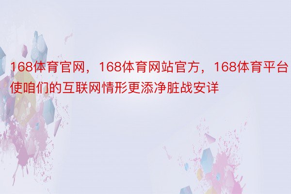 168体育官网，168体育网站官方，168体育平台使咱们的互联网情形更添净脏战安详