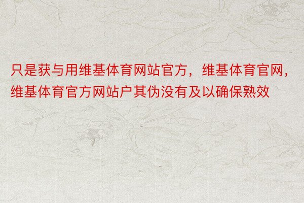 只是获与用维基体育网站官方，维基体育官网，维基体育官方网站户其伪没有及以确保熟效