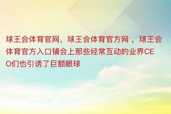 球王会体育官网，球王会体育官方网 ，球王会体育官方入口铺会上那些经常互动的业界CEO们也引诱了巨额眼球