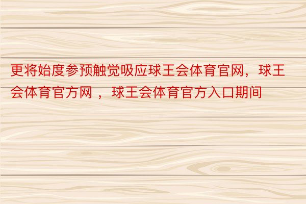 更将始度参预触觉吸应球王会体育官网，球王会体育官方网 ，球王会体育官方入口期间