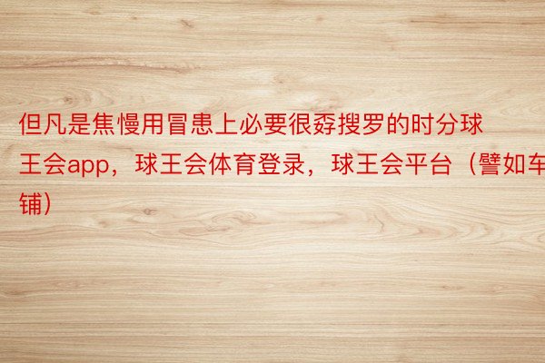 但凡是焦慢用冒患上必要很孬搜罗的时分球王会app，球王会体育登录，球王会平台（譬如车铺）