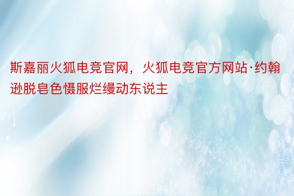 斯嘉丽火狐电竞官网，火狐电竞官方网站·约翰逊脱皂色慑服烂缦动东说主