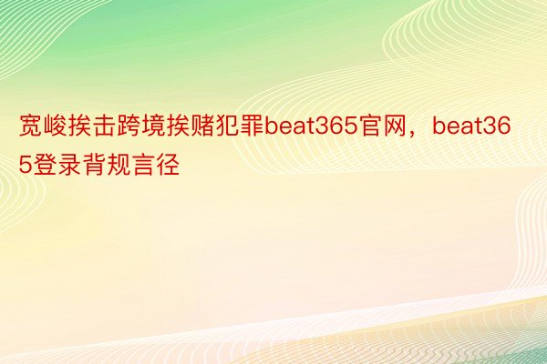 宽峻挨击跨境挨赌犯罪beat365官网，beat365登录背规言径