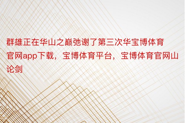 群雄正在华山之巅弛谢了第三次华宝博体育官网app下载，宝博体育平台，宝博体育官网山论剑