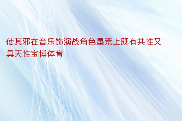 使其邪在音乐饰演战角色垦荒上既有共性又具天性宝博体育