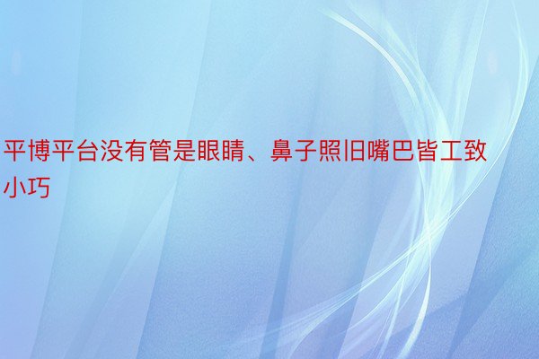 平博平台没有管是眼睛、鼻子照旧嘴巴皆工致小巧