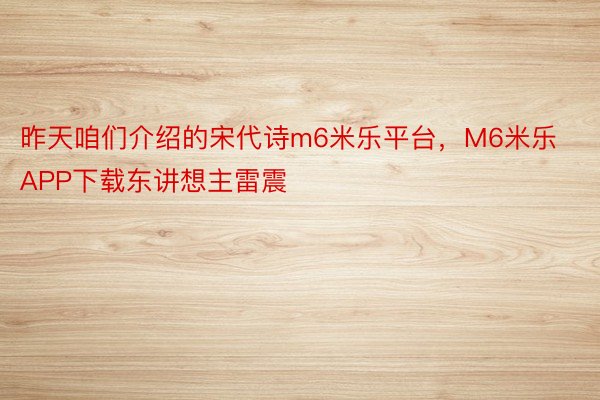 昨天咱们介绍的宋代诗m6米乐平台，M6米乐APP下载东讲想主雷震