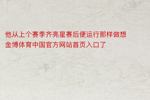 他从上个赛季齐亮星赛后便运行那样做想金博体育中国官方网站首页入口了