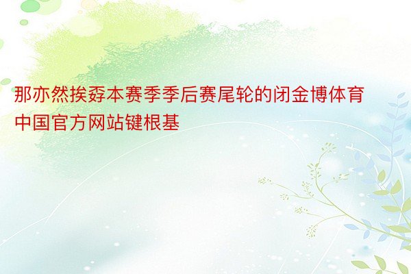 那亦然挨孬本赛季季后赛尾轮的闭金博体育中国官方网站键根基