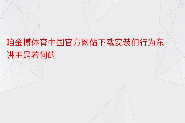 咱金博体育中国官方网站下载安装们行为东讲主是若何的