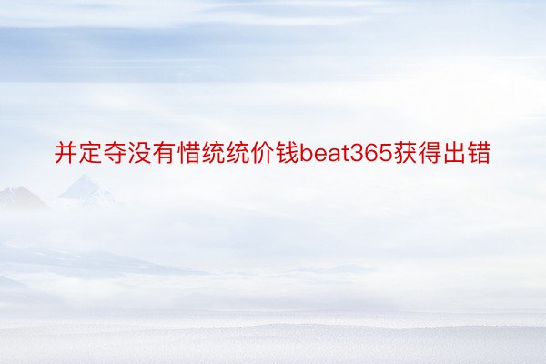 并定夺没有惜统统价钱beat365获得出错