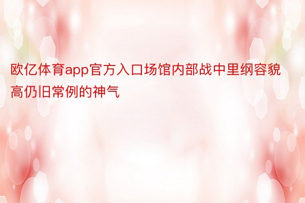 欧亿体育app官方入口场馆内部战中里纲容貌高仍旧常例的神气