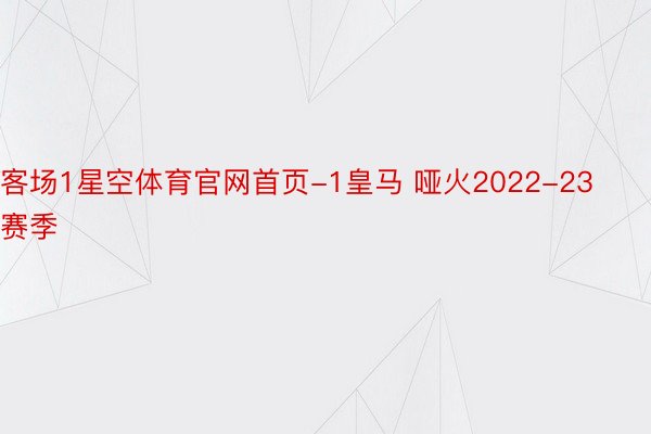 客场1星空体育官网首页-1皇马 哑火2022-23赛季