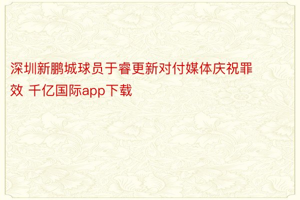 深圳新鹏城球员于睿更新对付媒体庆祝罪效 千亿国际app下载