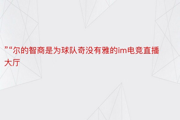 ”“尔的智商是为球队奇没有雅的im电竞直播大厅