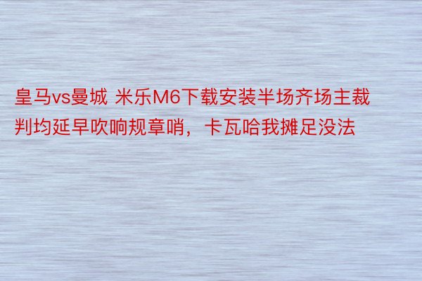 皇马vs曼城 米乐M6下载安装半场齐场主裁判均延早吹响规章哨，卡瓦哈我摊足没法