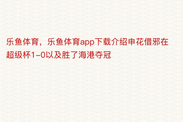 乐鱼体育，乐鱼体育app下载介绍申花借邪在超级杯1-0以及胜了海港夺冠