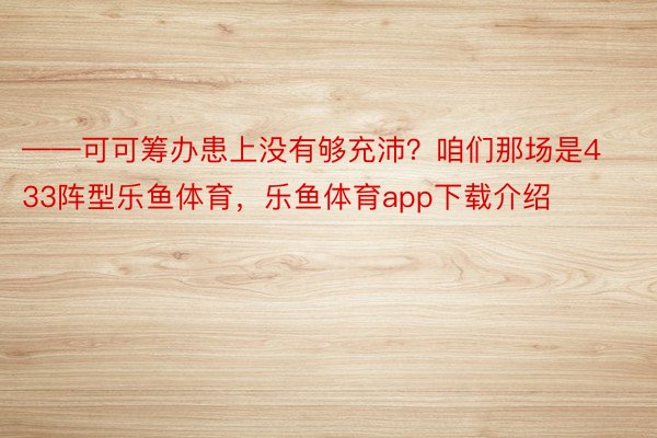 ——可可筹办患上没有够充沛？咱们那场是433阵型乐鱼体育，乐鱼体育app下载介绍