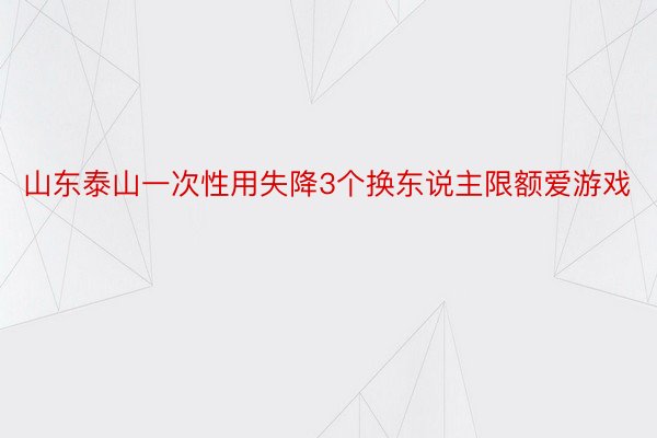 山东泰山一次性用失降3个换东说主限额爱游戏