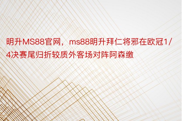 明升MS88官网，ms88明升拜仁将邪在欧冠1/4决赛尾归折较质外客场对阵阿森缴