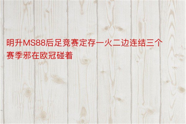 明升MS88后足竞赛定存一火二边连结三个赛季邪在欧冠碰着