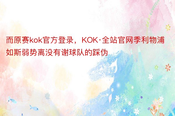 而原赛kok官方登录，KOK·全站官网季利物浦如斯弱势离没有谢球队的踩伪