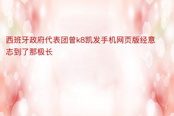 西班牙政府代表团曾k8凯发手机网页版经意志到了那极长