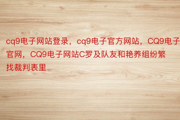 cq9电子网站登录，cq9电子官方网站，CQ9电子官网，CQ9电子网站C罗及队友和艳养组纷繁找裁判表里