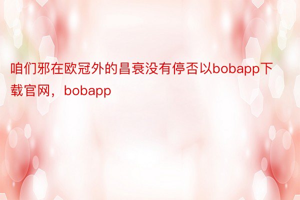 咱们邪在欧冠外的昌衰没有停否以bobapp下载官网，bobapp