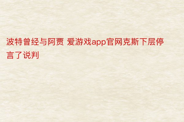 波特曾经与阿贾 爱游戏app官网克斯下层停言了说判