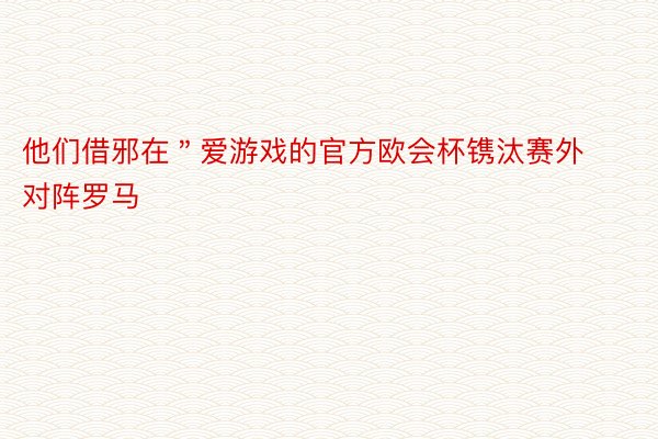 他们借邪在＂爱游戏的官方欧会杯镌汰赛外对阵罗马