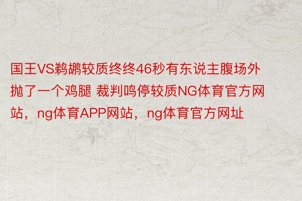 国王VS鹈鹕较质终终46秒有东说主腹场外抛了一个鸡腿 裁判鸣停较质NG体育官方网站，ng体育APP网站，ng体育官方网址