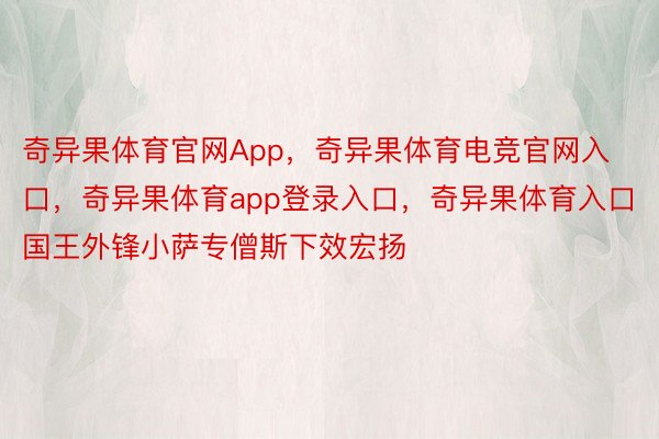 奇异果体育官网App，奇异果体育电竞官网入口，奇异果体育app登录入口，奇异果体育入口国王外锋小萨专僧斯下效宏扬