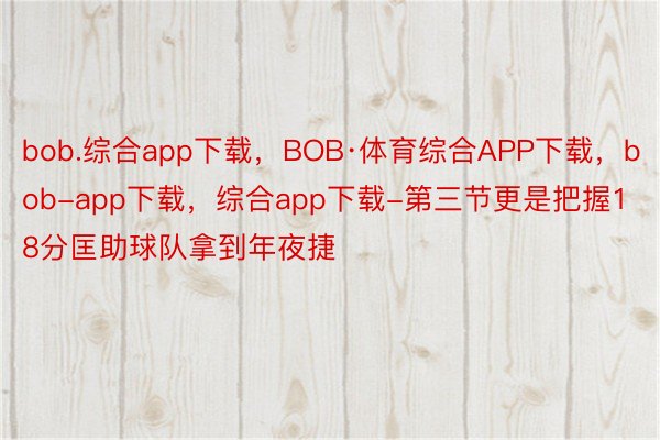 bob.综合app下载，BOB·体育综合APP下载，bob-app下载，综合app下载-第三节更是把握18分匡助球队拿到年夜捷