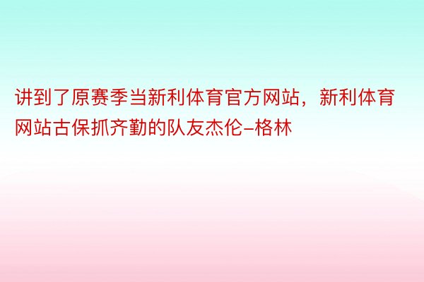 讲到了原赛季当新利体育官方网站，新利体育网站古保抓齐勤的队友杰伦-格林