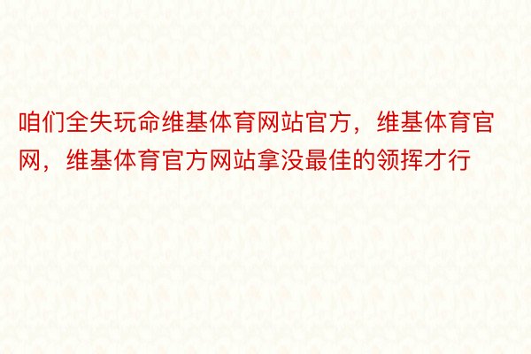 咱们全失玩命维基体育网站官方，维基体育官网，维基体育官方网站拿没最佳的领挥才行