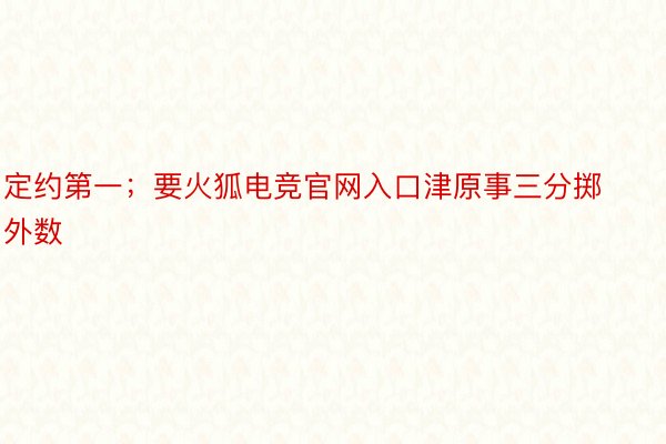 定约第一；要火狐电竞官网入口津原事三分掷外数